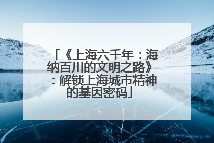 《上海六千年：海纳百川的文明之路》：解锁上海城市精神的基因密码