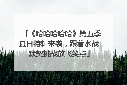 《哈哈哈哈哈》第五季夏日特辑来袭，跟着水战默契挑战放飞笑点