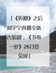 《折腰》之后刘宇宁再播全新古装剧，《书卷一梦》26日登荧屏