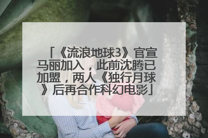 《流浪地球3》官宣马丽加入，此前沈腾已加盟，两人《独行月球》后再合作科幻电影
