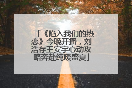 《陷入我们的热恋》今晚开播，刘浩存王安宇心动攻略奔赴纯暧盛夏