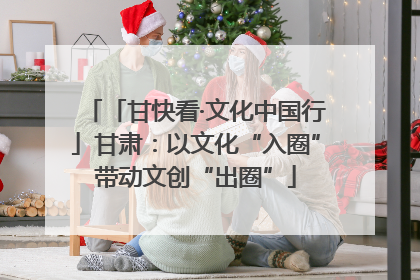 「甘快看·文化中国行」甘肃：以文化“入圈”带动文创“出圈”