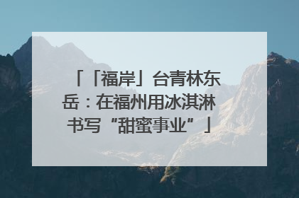 「福岸」台青林东岳：在福州用冰淇淋书写“甜蜜事业”
