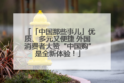 「中国那些事儿」优质、多元又便捷 外国消费者大赞“中国购”是全新体验！