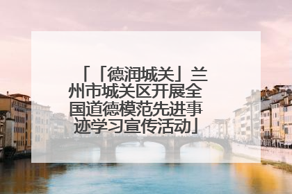 「德润城关」兰州市城关区开展全国道德模范先进事迹学习宣传活动