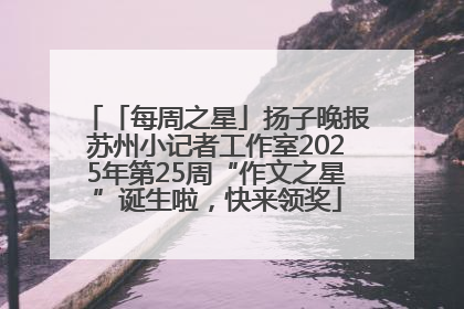 「每周之星」扬子晚报苏州小记者工作室2025年第25周“作文之星”诞生啦，快来领奖