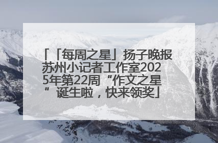 「每周之星」扬子晚报苏州小记者工作室2025年第22周“作文之星”诞生啦，快来领奖