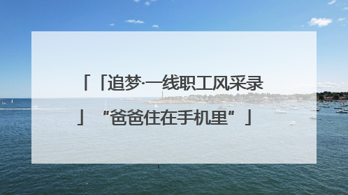 「追梦·一线职工风采录」“爸爸住在手机里”