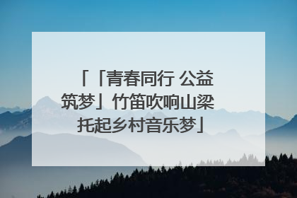 「青春同行 公益筑梦」竹笛吹响山梁 托起乡村音乐梦