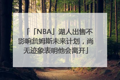 「NBA」湖人出售不影响詹姆斯未来计划，尚无迹象表明他会离开