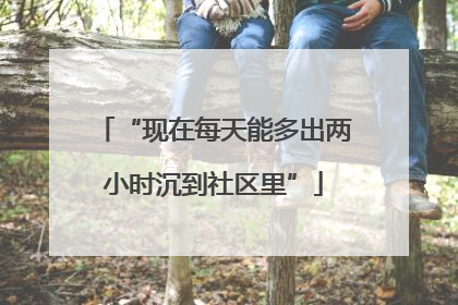 “现在每天能多出两小时沉到社区里”