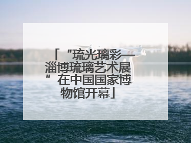 “琉光璃彩—淄博琉璃艺术展”在中国国家博物馆开幕