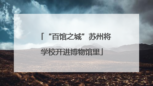 “百馆之城”苏州将学校开进博物馆里