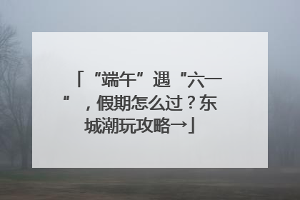 “端午”遇“六一”，假期怎么过？东城潮玩攻略→