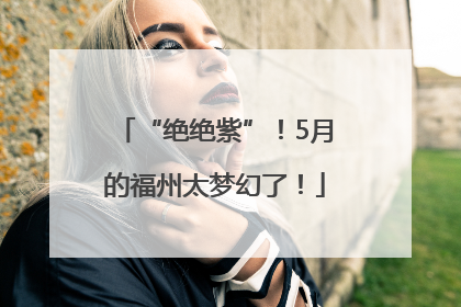 “绝绝紫”！5月的福州太梦幻了！