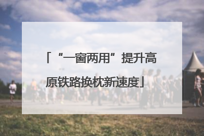 “一窗两用”提升高原铁路换枕新速度