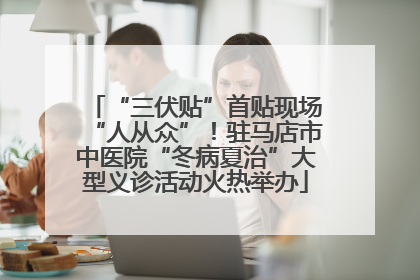 “三伏贴”首贴现场“人从众”！驻马店市中医院“冬病夏治”大型义诊活动火热举办