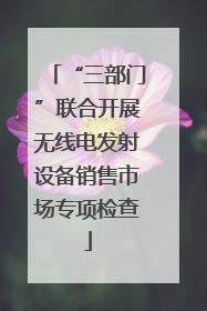 “三部门”联合开展无线电发射设备销售市场专项检查