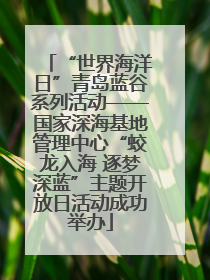 “世界海洋日”青岛蓝谷系列活动——国家深海基地管理中心“蛟龙入海 逐梦深蓝”主题开放日活动成功举办
