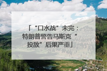 “口水战”未完：特朗普警告马斯克“投敌”后果严重
