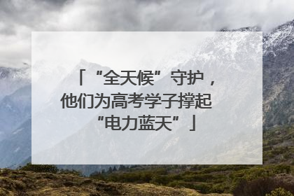 “全天候”守护,他们为高考学子撑起“电力蓝天”