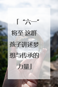 “六一”将至 这群孩子讲述梦想与传承的力量