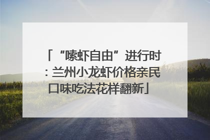 “嗦虾自由”进行时：兰州小龙虾价格亲民口味吃法花样翻新