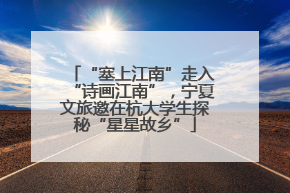 “塞上江南”走入“诗画江南”，宁夏文旅邀在杭大学生探秘“星星故乡”