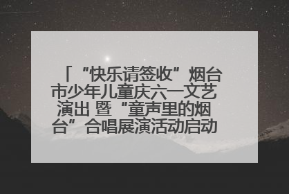 “快乐请签收”烟台市少年儿童庆六一文艺演出 暨“童声里的烟台”合唱展演活动启动仪式圆满落幕