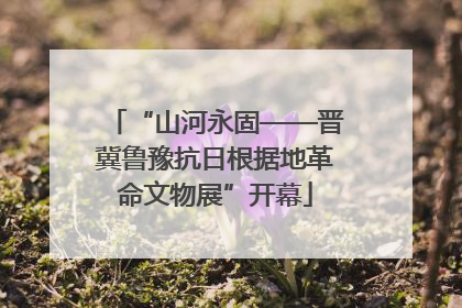 “山河永固——晋冀鲁豫抗日根据地革命文物展”开幕