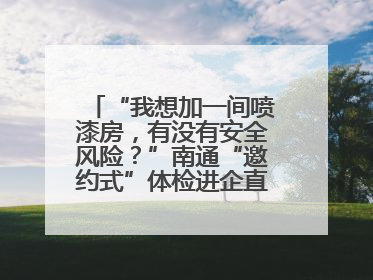 “我想加一间喷漆房，有没有安全风险？”南通“邀约式”体检进企直面实际问题