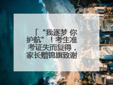 “我逐梦 你护航”！考生准考证失而复得，家长赠锦旗致谢“护梦人”！