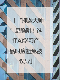 “押题大师”是陷阱！选择AI学习产品时应避免被误导