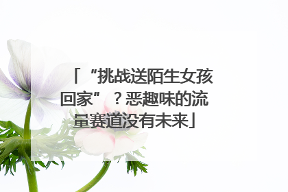 “挑战送陌生女孩回家”？恶趣味的流量赛道没有未来
