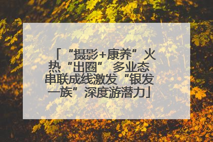“摄影+康养”火热“出圈” 多业态串联成线激发“银发一族”深度游潜力