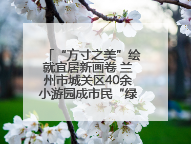 “方寸之美”绘就宜居新画卷 兰州市城关区40余小游园成市民“绿色福利”打卡地