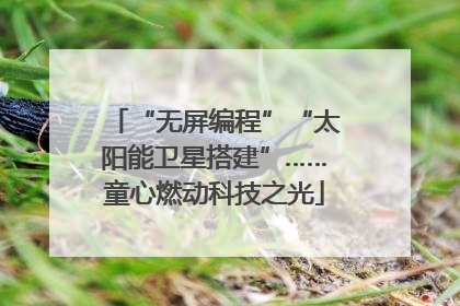 “无屏编程”“太阳能卫星搭建”……童心燃动科技之光