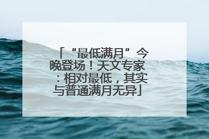 “最低满月”今晚登场！天文专家：相对最低，其实与普通满月无异