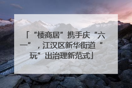 “楼商居”携手庆“六一”，江汉区新华街道“玩”出治理新范式