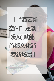 “演艺新空间”蓬勃发展 赋能首都文化消费新场景