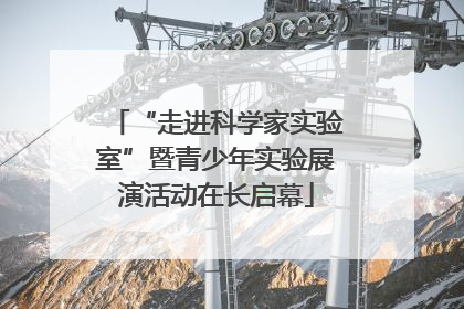 “走进科学家实验室”暨青少年实验展演活动在长启幕