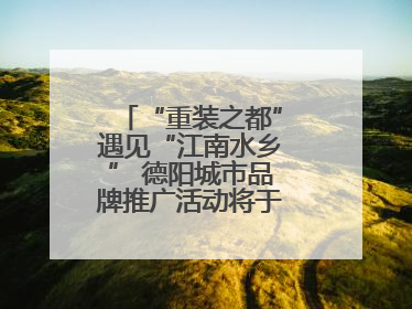 “重装之都”遇见“江南水乡” 德阳城市品牌推广活动将于无锡拉开帷幕