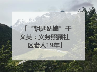 “钥匙姑娘”于文英：义务照顾社区老人19年