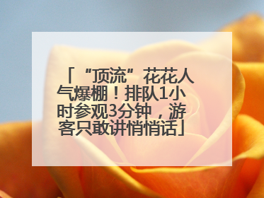 “顶流”花花人气爆棚！排队1小时参观3分钟，游客只敢讲悄悄话