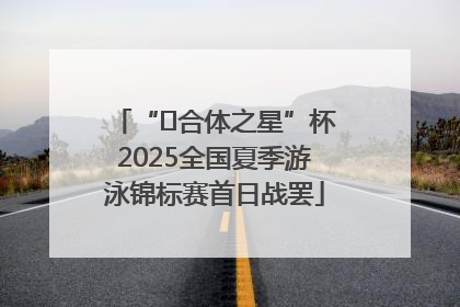 “﻿合体之星”杯2025全国夏季游泳锦标赛首日战罢