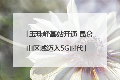 玉珠峰基站开通 昆仑山区域迈入5G时代