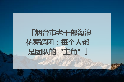 烟台市老干部海浪花舞蹈团：每个人都是团队的“主角”