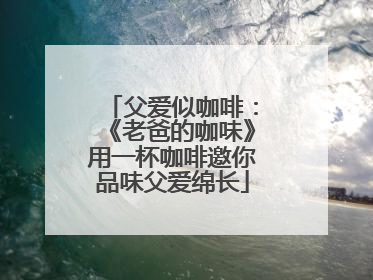 父爱似咖啡：《老爸的咖味》用一杯咖啡邀你品味父爱绵长