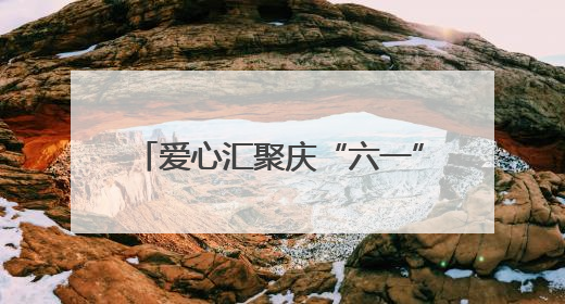 爱心汇聚庆“六一”，情暖童心共成长