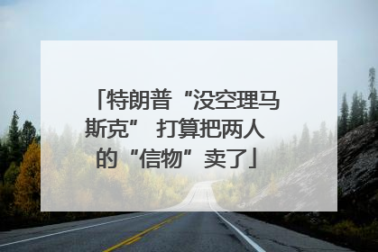 特朗普“没空理马斯克” 打算把两人的“信物”卖了